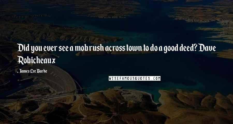 James Lee Burke Quotes: Did you ever see a mob rush across town to do a good deed? Dave Robicheaux