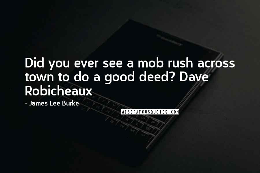 James Lee Burke Quotes: Did you ever see a mob rush across town to do a good deed? Dave Robicheaux