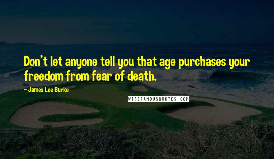 James Lee Burke Quotes: Don't let anyone tell you that age purchases your freedom from fear of death.