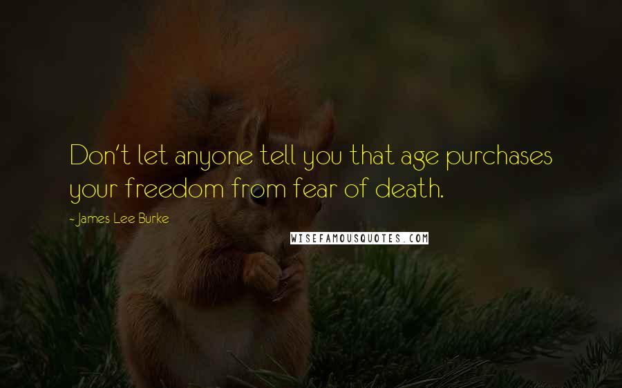 James Lee Burke Quotes: Don't let anyone tell you that age purchases your freedom from fear of death.