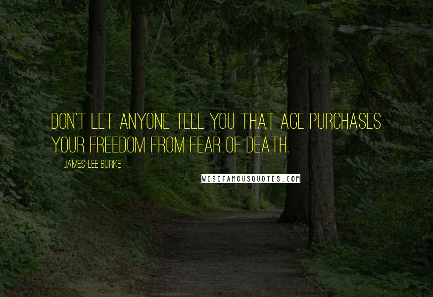 James Lee Burke Quotes: Don't let anyone tell you that age purchases your freedom from fear of death.