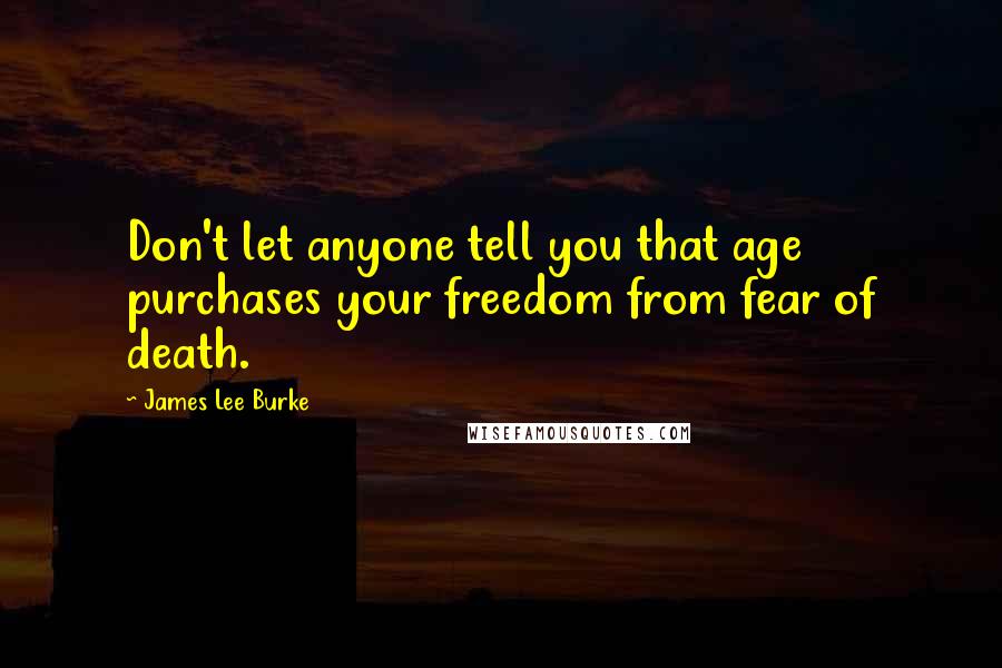 James Lee Burke Quotes: Don't let anyone tell you that age purchases your freedom from fear of death.