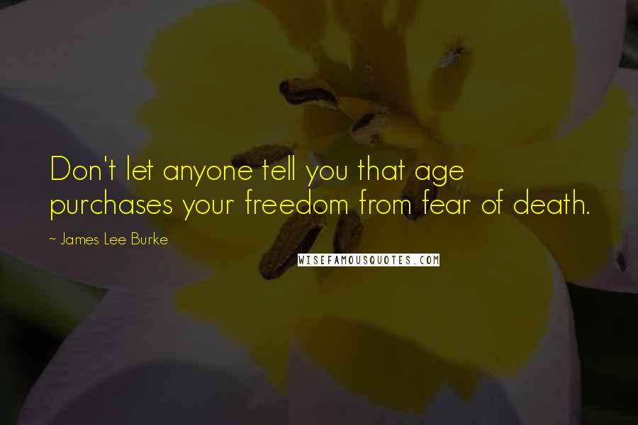 James Lee Burke Quotes: Don't let anyone tell you that age purchases your freedom from fear of death.