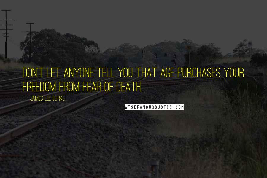 James Lee Burke Quotes: Don't let anyone tell you that age purchases your freedom from fear of death.