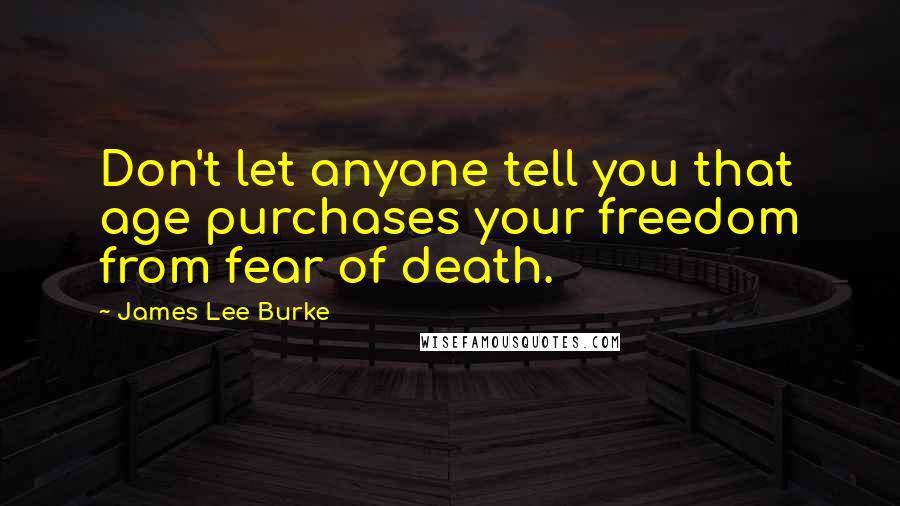 James Lee Burke Quotes: Don't let anyone tell you that age purchases your freedom from fear of death.