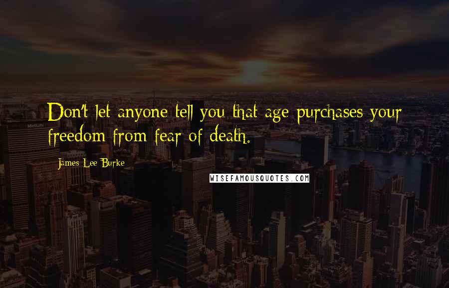James Lee Burke Quotes: Don't let anyone tell you that age purchases your freedom from fear of death.