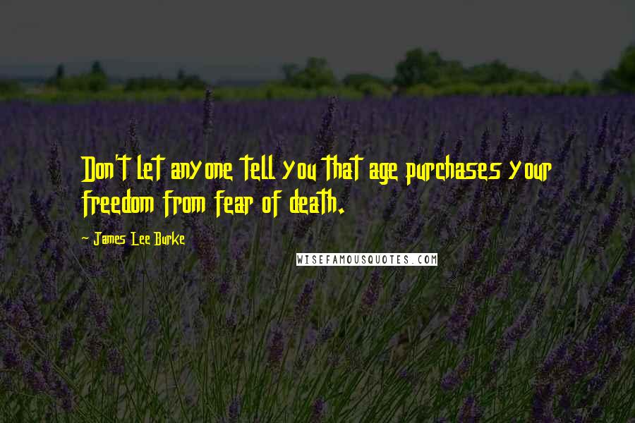 James Lee Burke Quotes: Don't let anyone tell you that age purchases your freedom from fear of death.