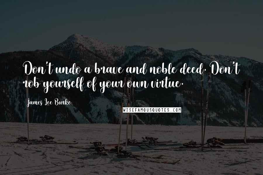 James Lee Burke Quotes: Don't undo a brave and noble deed. Don't rob yourself of your own virtue.