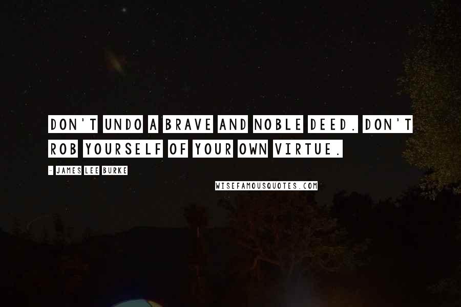 James Lee Burke Quotes: Don't undo a brave and noble deed. Don't rob yourself of your own virtue.