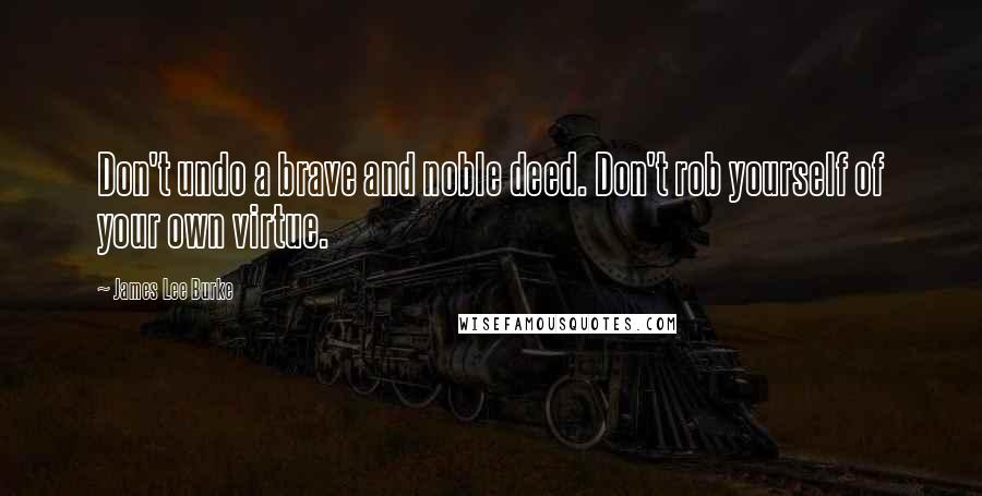 James Lee Burke Quotes: Don't undo a brave and noble deed. Don't rob yourself of your own virtue.