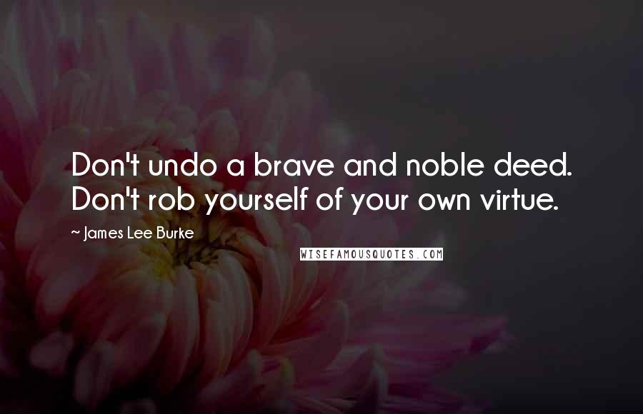 James Lee Burke Quotes: Don't undo a brave and noble deed. Don't rob yourself of your own virtue.