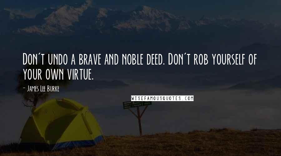 James Lee Burke Quotes: Don't undo a brave and noble deed. Don't rob yourself of your own virtue.