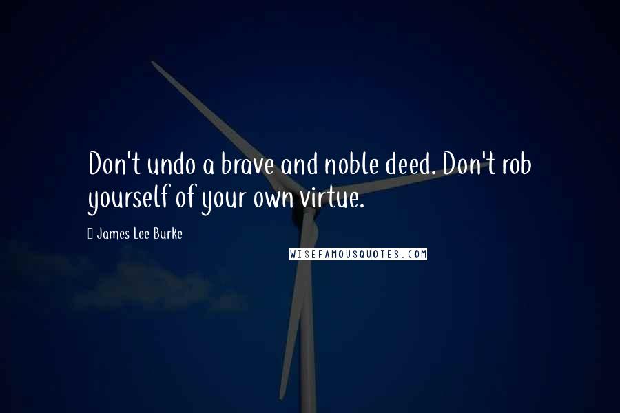 James Lee Burke Quotes: Don't undo a brave and noble deed. Don't rob yourself of your own virtue.