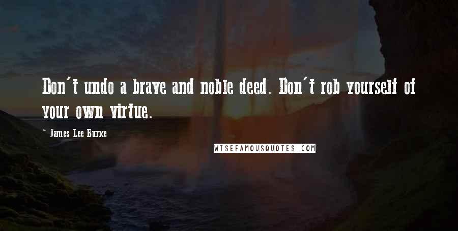 James Lee Burke Quotes: Don't undo a brave and noble deed. Don't rob yourself of your own virtue.