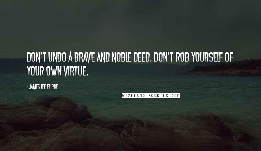 James Lee Burke Quotes: Don't undo a brave and noble deed. Don't rob yourself of your own virtue.