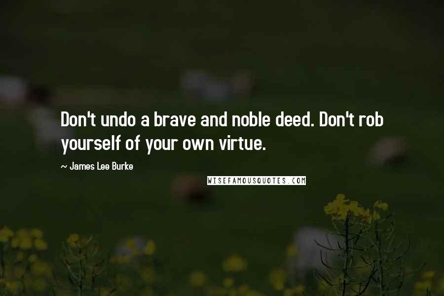 James Lee Burke Quotes: Don't undo a brave and noble deed. Don't rob yourself of your own virtue.