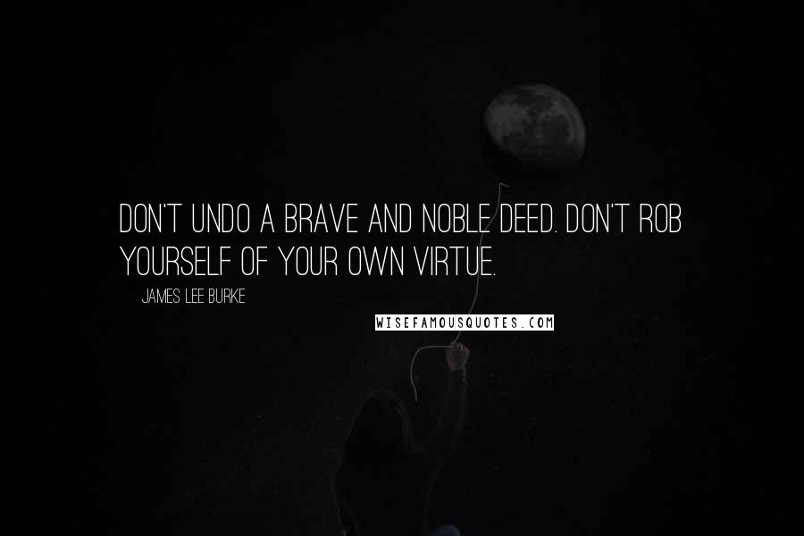 James Lee Burke Quotes: Don't undo a brave and noble deed. Don't rob yourself of your own virtue.
