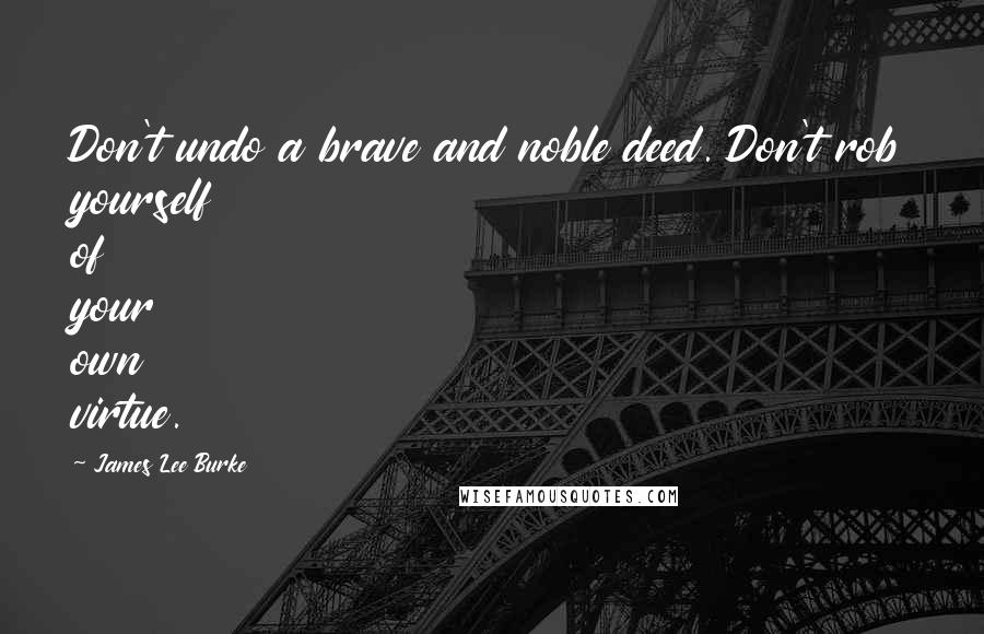 James Lee Burke Quotes: Don't undo a brave and noble deed. Don't rob yourself of your own virtue.