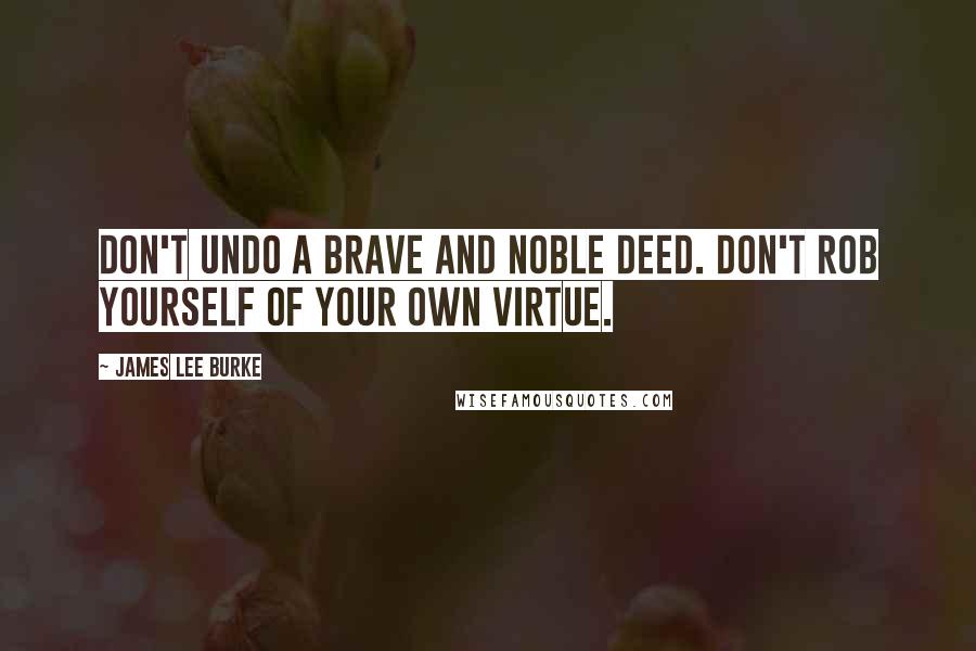 James Lee Burke Quotes: Don't undo a brave and noble deed. Don't rob yourself of your own virtue.