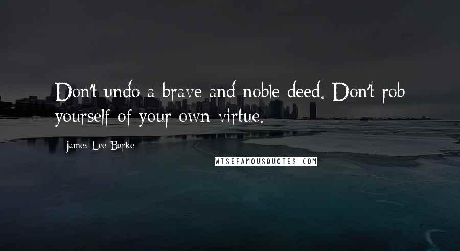 James Lee Burke Quotes: Don't undo a brave and noble deed. Don't rob yourself of your own virtue.