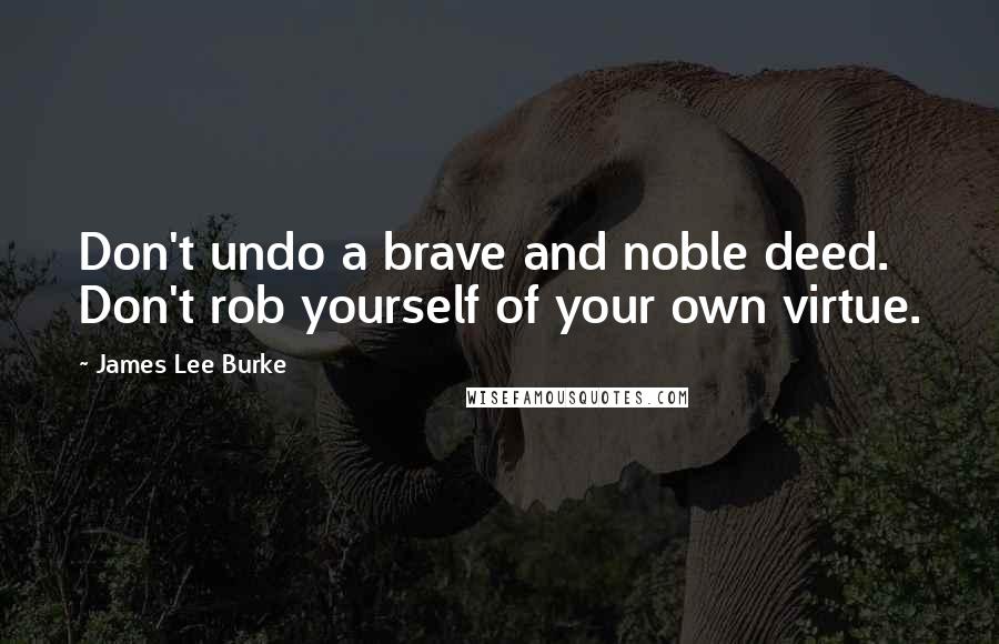 James Lee Burke Quotes: Don't undo a brave and noble deed. Don't rob yourself of your own virtue.