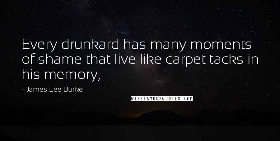 James Lee Burke Quotes: Every drunkard has many moments of shame that live like carpet tacks in his memory,