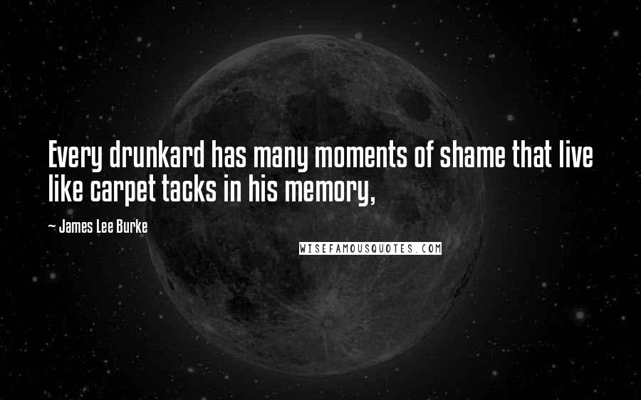 James Lee Burke Quotes: Every drunkard has many moments of shame that live like carpet tacks in his memory,