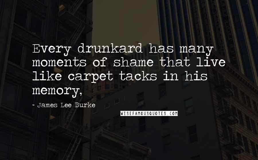 James Lee Burke Quotes: Every drunkard has many moments of shame that live like carpet tacks in his memory,