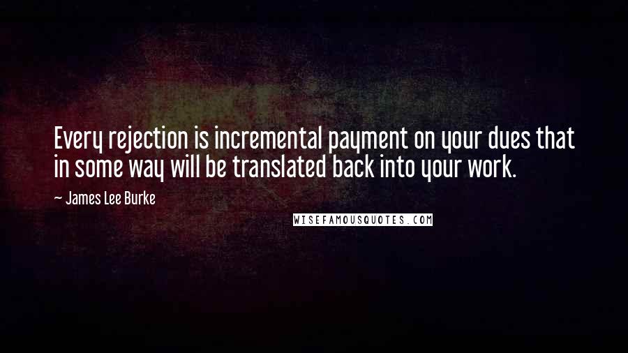 James Lee Burke Quotes: Every rejection is incremental payment on your dues that in some way will be translated back into your work.