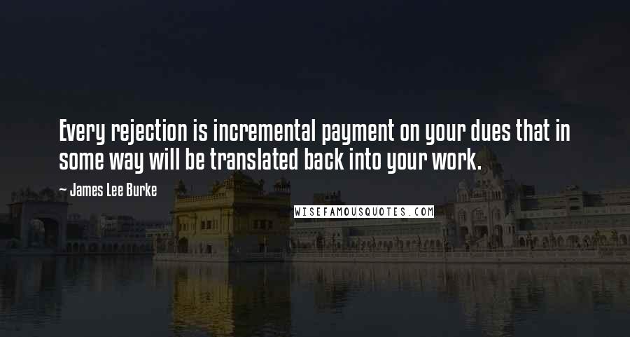 James Lee Burke Quotes: Every rejection is incremental payment on your dues that in some way will be translated back into your work.
