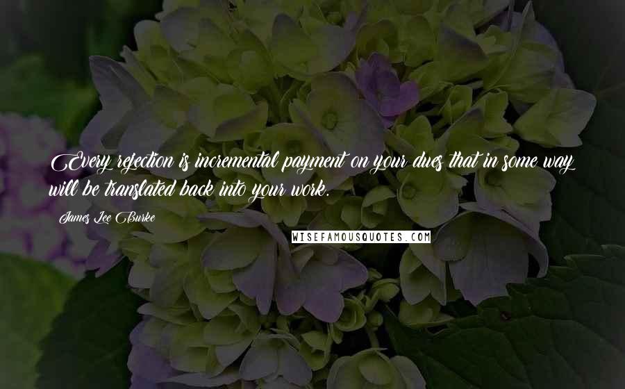 James Lee Burke Quotes: Every rejection is incremental payment on your dues that in some way will be translated back into your work.