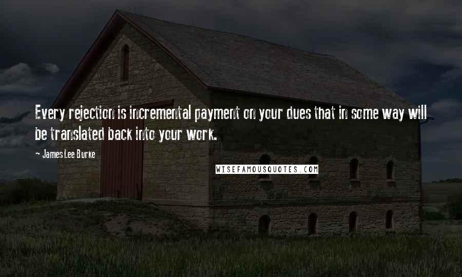 James Lee Burke Quotes: Every rejection is incremental payment on your dues that in some way will be translated back into your work.