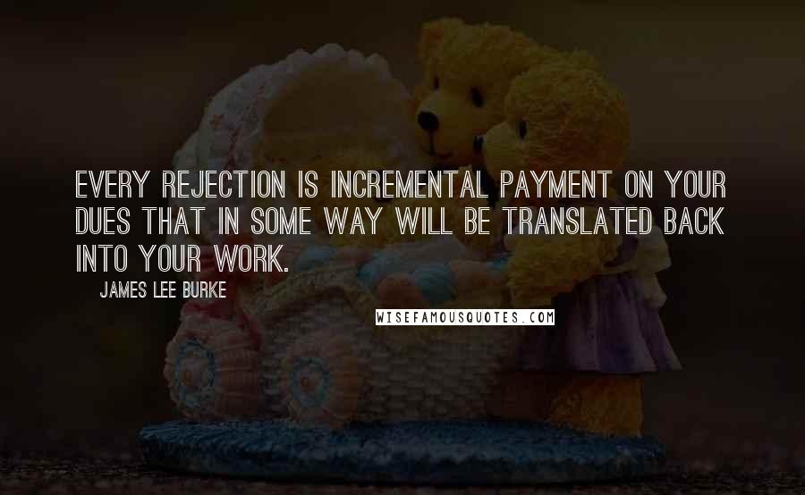 James Lee Burke Quotes: Every rejection is incremental payment on your dues that in some way will be translated back into your work.