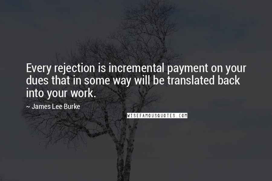 James Lee Burke Quotes: Every rejection is incremental payment on your dues that in some way will be translated back into your work.