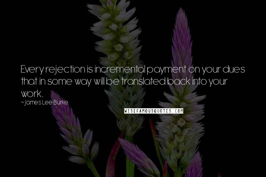 James Lee Burke Quotes: Every rejection is incremental payment on your dues that in some way will be translated back into your work.