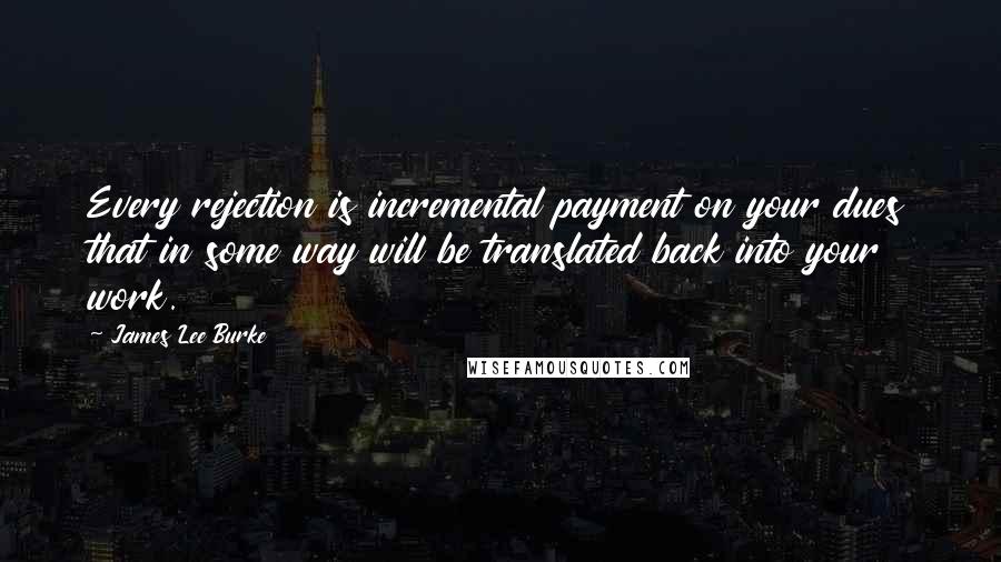 James Lee Burke Quotes: Every rejection is incremental payment on your dues that in some way will be translated back into your work.