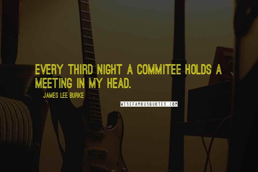James Lee Burke Quotes: Every third night a commitee holds a meeting in my head.