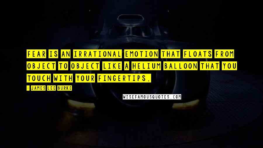 James Lee Burke Quotes: Fear is an irrational emotion that floats from object to object like a helium balloon that you touch with your fingertips.