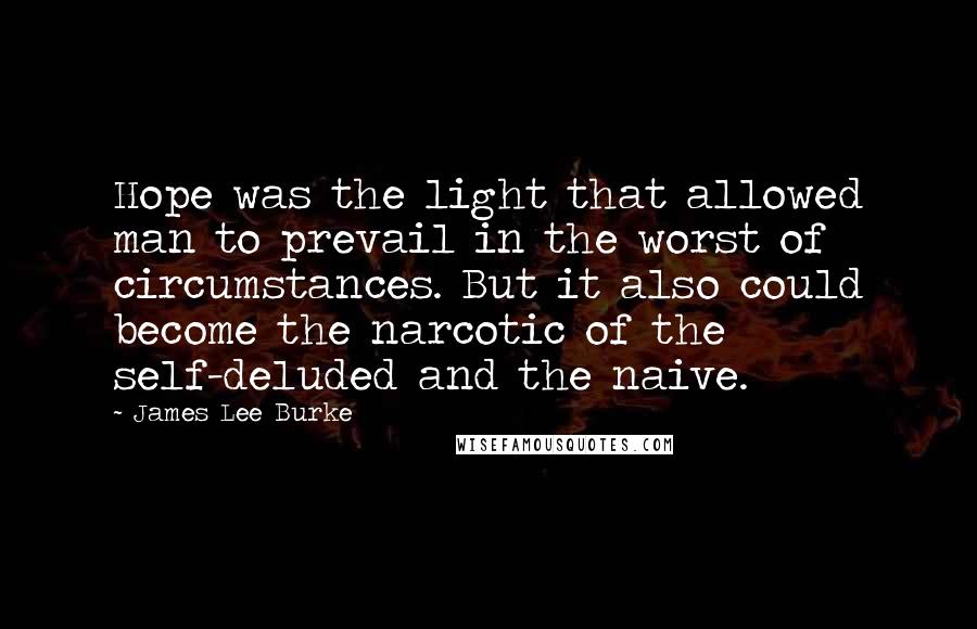 James Lee Burke Quotes: Hope was the light that allowed man to prevail in the worst of circumstances. But it also could become the narcotic of the self-deluded and the naive.