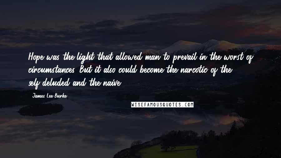 James Lee Burke Quotes: Hope was the light that allowed man to prevail in the worst of circumstances. But it also could become the narcotic of the self-deluded and the naive.