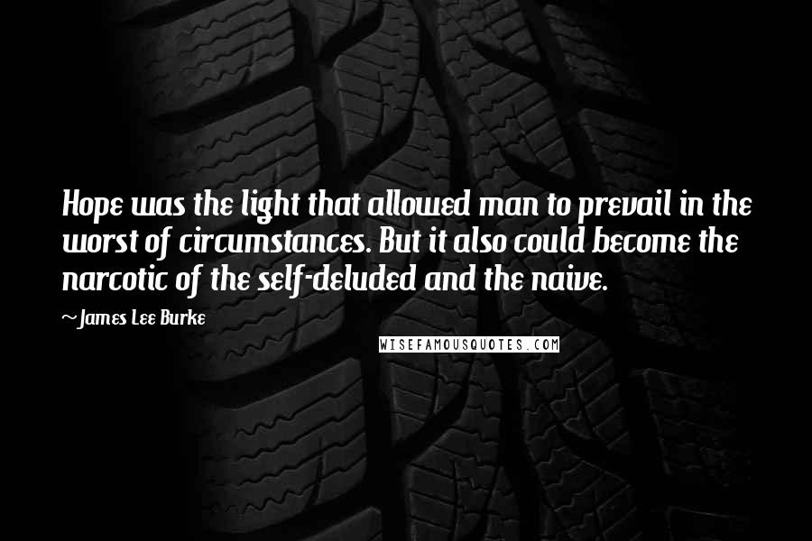 James Lee Burke Quotes: Hope was the light that allowed man to prevail in the worst of circumstances. But it also could become the narcotic of the self-deluded and the naive.