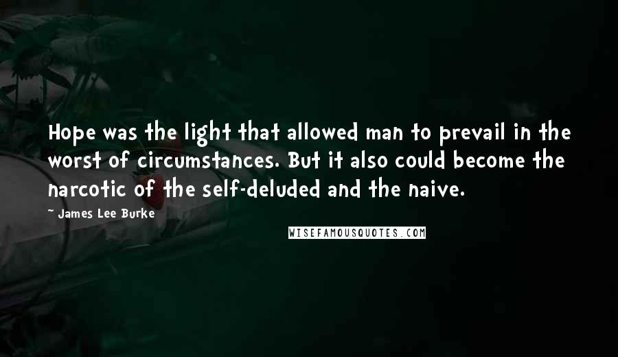 James Lee Burke Quotes: Hope was the light that allowed man to prevail in the worst of circumstances. But it also could become the narcotic of the self-deluded and the naive.