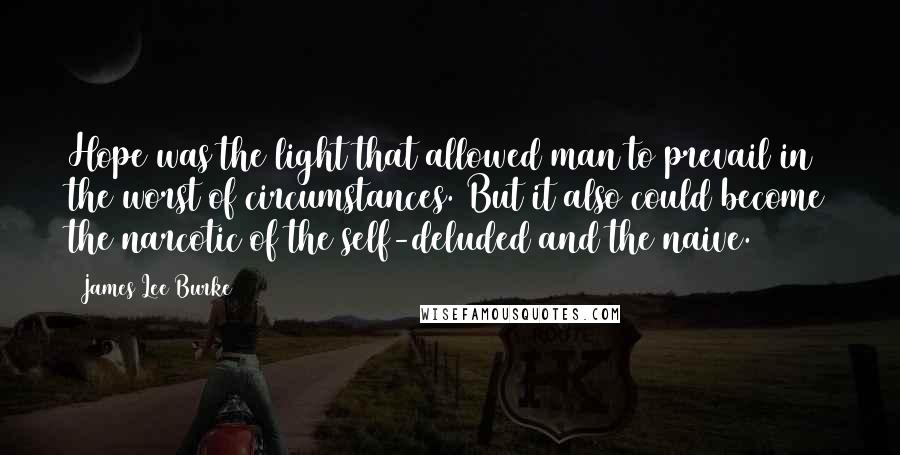 James Lee Burke Quotes: Hope was the light that allowed man to prevail in the worst of circumstances. But it also could become the narcotic of the self-deluded and the naive.