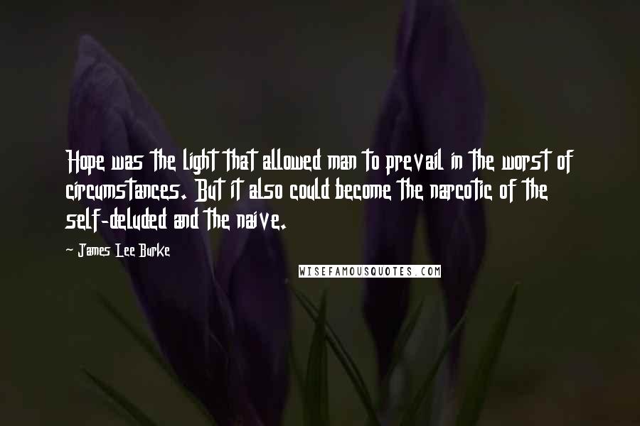 James Lee Burke Quotes: Hope was the light that allowed man to prevail in the worst of circumstances. But it also could become the narcotic of the self-deluded and the naive.