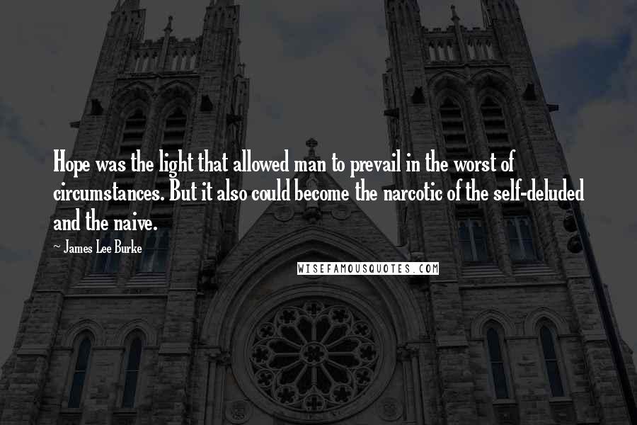 James Lee Burke Quotes: Hope was the light that allowed man to prevail in the worst of circumstances. But it also could become the narcotic of the self-deluded and the naive.