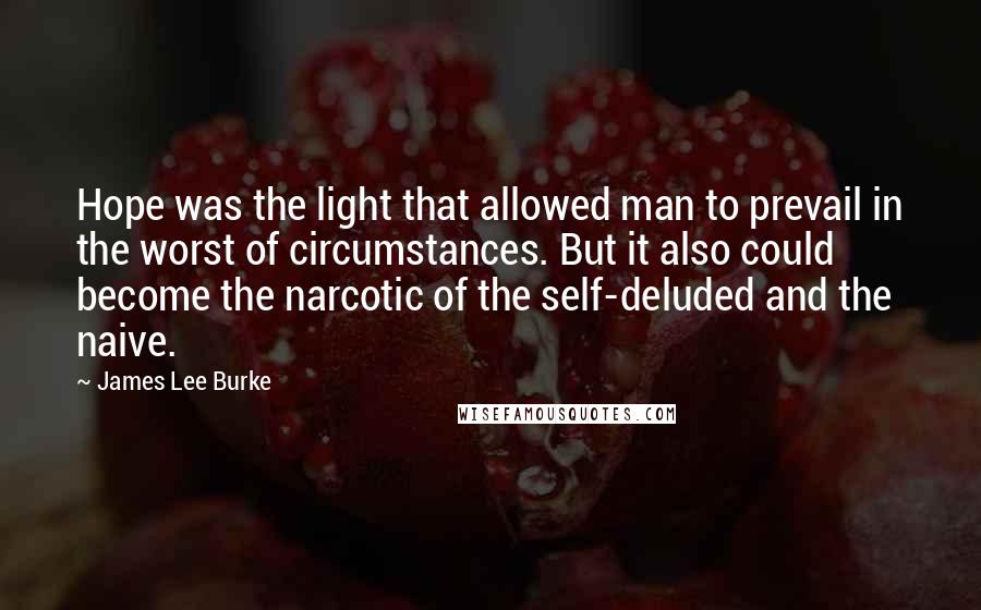 James Lee Burke Quotes: Hope was the light that allowed man to prevail in the worst of circumstances. But it also could become the narcotic of the self-deluded and the naive.