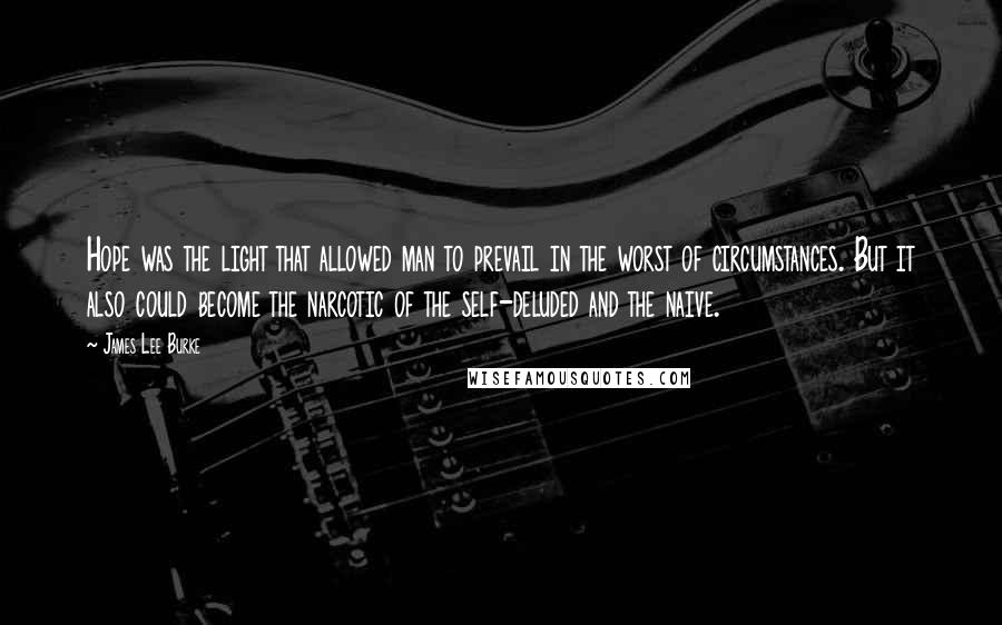 James Lee Burke Quotes: Hope was the light that allowed man to prevail in the worst of circumstances. But it also could become the narcotic of the self-deluded and the naive.