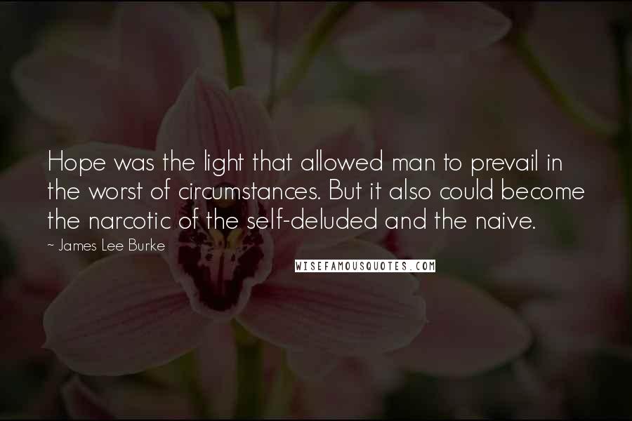 James Lee Burke Quotes: Hope was the light that allowed man to prevail in the worst of circumstances. But it also could become the narcotic of the self-deluded and the naive.