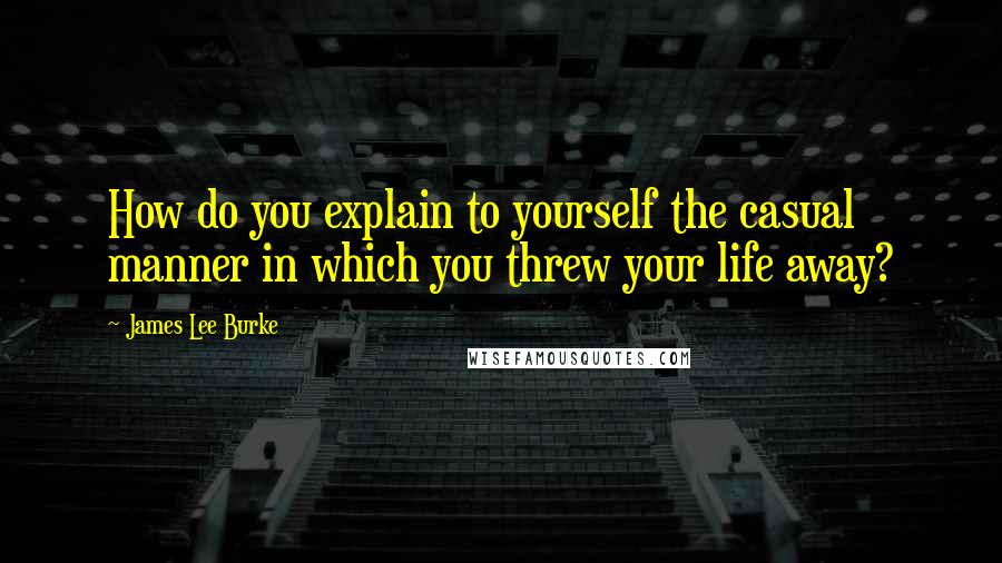 James Lee Burke Quotes: How do you explain to yourself the casual manner in which you threw your life away?