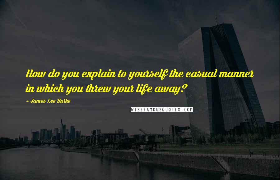 James Lee Burke Quotes: How do you explain to yourself the casual manner in which you threw your life away?